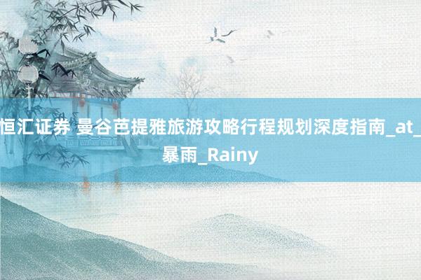 恒汇证券 曼谷芭提雅旅游攻略行程规划深度指南_at_暴雨_Rainy