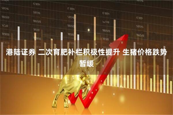 港陆证券 二次育肥补栏积极性提升 生猪价格跌势暂缓