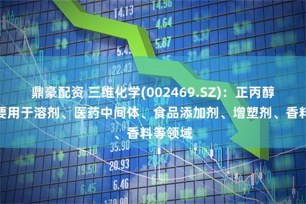 鼎豪配资 三维化学(002469.SZ)：正丙醇下游主要用于溶剂、医药中间体、食品添加剂、增塑剂、香料等领域