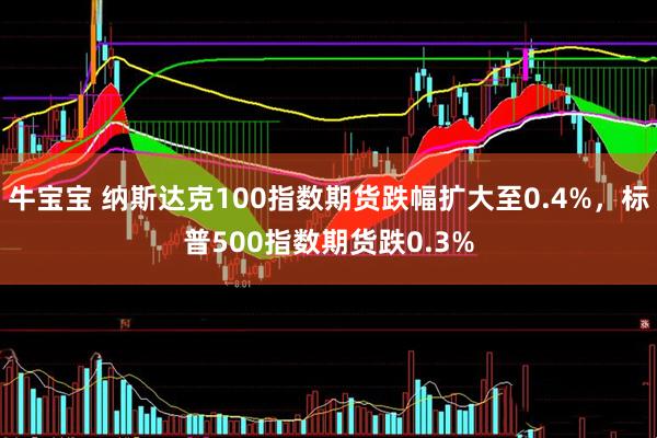牛宝宝 纳斯达克100指数期货跌幅扩大至0.4%，标普500指数期货跌0.3%
