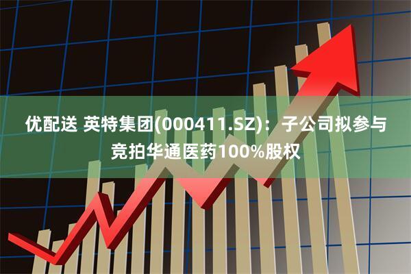 优配送 英特集团(000411.SZ)：子公司拟参与竞拍华通医药100%股权