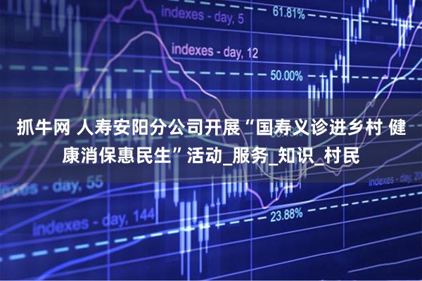 抓牛网 人寿安阳分公司开展“国寿义诊进乡村 健康消保惠民生”活动_服务_知识_村民
