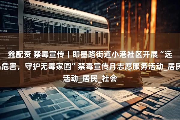 鑫配资 禁毒宣传丨即墨路街道小港社区开展“远离毒品危害，守护无毒家园”禁毒宣传月志愿服务活动_居民_社会