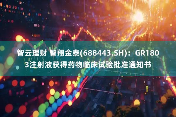 智云理财 智翔金泰(688443.SH)：GR1803注射液获得药物临床试验批准通知书