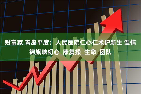 财富家 青岛平度：人民医院仁心仁术护新生 温情锦旗映初心_康复操_生命_团队