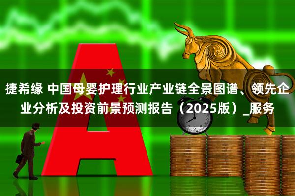捷希缘 中国母婴护理行业产业链全景图谱、领先企业分析及投资前景预测报告（2025版）_服务