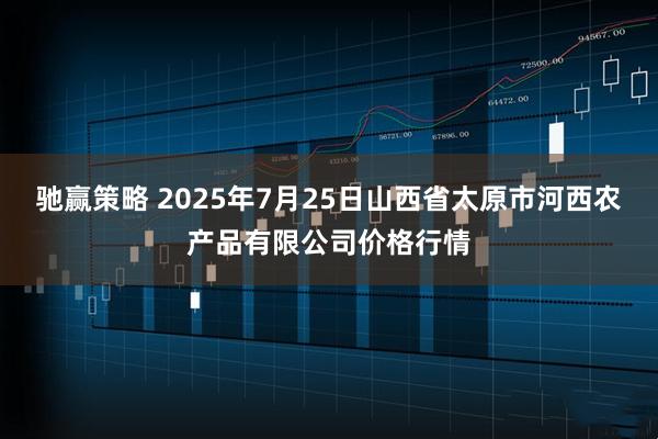 驰赢策略 2025年7月25日山西省太原市河西农产品有限公司价格行情