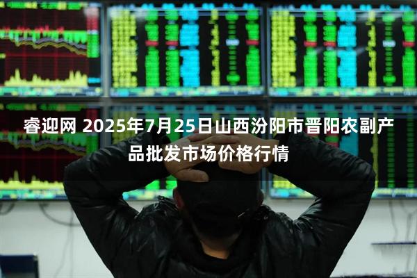 睿迎网 2025年7月25日山西汾阳市晋阳农副产品批发市场价格行情