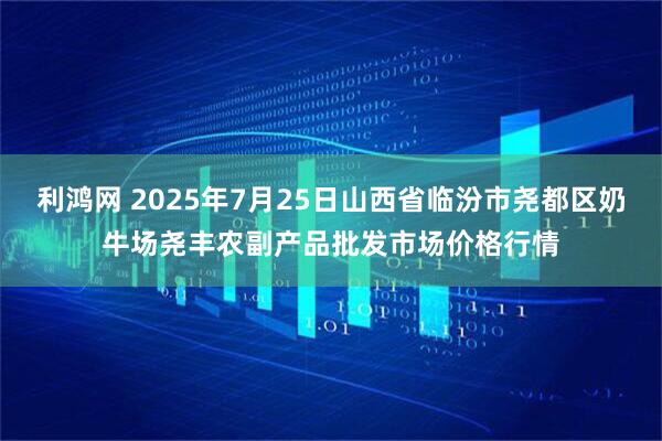 利鸿网 2025年7月25日山西省临汾市尧都区奶牛场尧丰农副产品批发市场价格行情