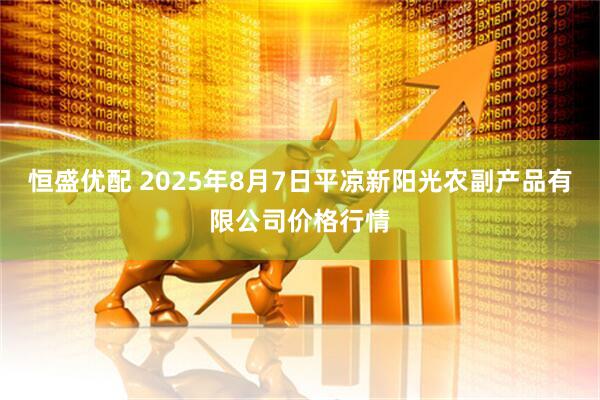 恒盛优配 2025年8月7日平凉新阳光农副产品有限公司价格行情