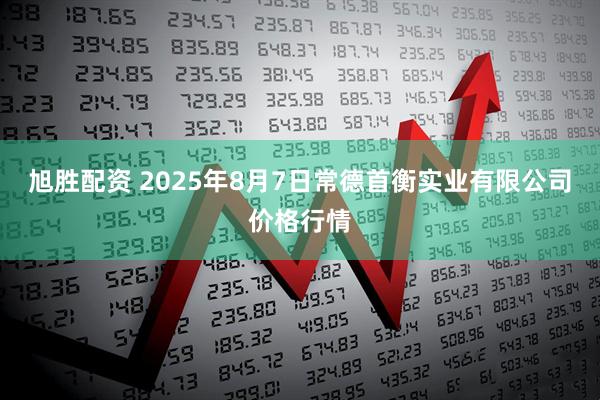 旭胜配资 2025年8月7日常德首衡实业有限公司价格行情