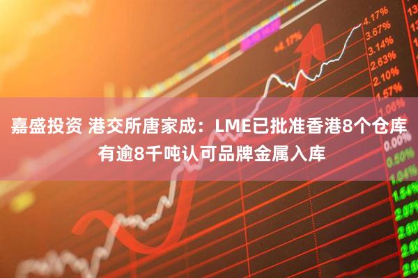 嘉盛投资 港交所唐家成：LME已批准香港8个仓库 有逾8千吨认可品牌金属入库