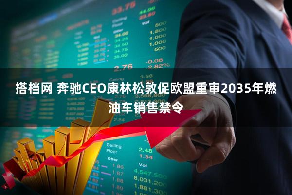 搭档网 奔驰CEO康林松敦促欧盟重审2035年燃油车销售禁令