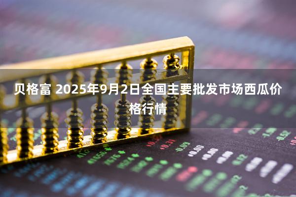 贝格富 2025年9月2日全国主要批发市场西瓜价格行情