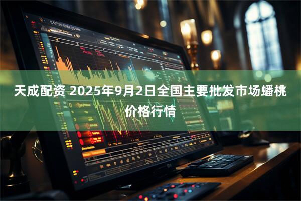 天成配资 2025年9月2日全国主要批发市场蟠桃价格行情