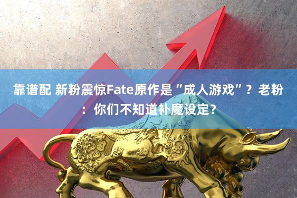 靠谱配 新粉震惊Fate原作是“成人游戏”？老粉：你们不知道补魔设定？