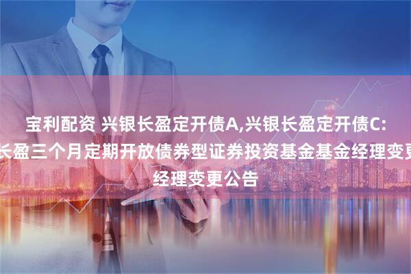宝利配资 兴银长盈定开债A,兴银长盈定开债C: 兴银长盈三个月定期开放债券型证券投资基金基金经理变更公告